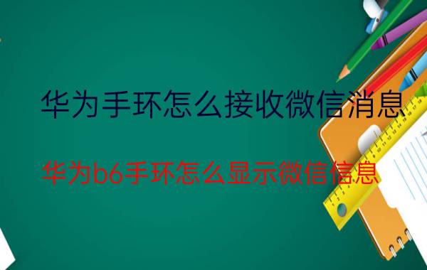 华为手环怎么接收微信消息 华为b6手环怎么显示微信信息？